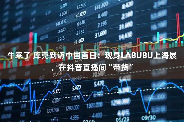 牛来了 库克到访中国首日：现身LABUBU上海展，在抖音直播间“带货”