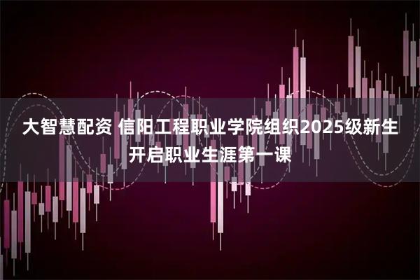 大智慧配资 信阳工程职业学院组织2025级新生开启职业生涯第一课