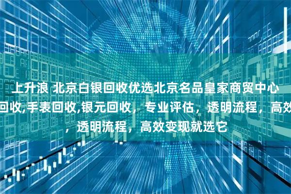 上升浪 北京白银回收优选北京名品皇家商贸中心，专注白银回收,手表回收,银元回收，专业评估，透明流程，高效变现就选它
