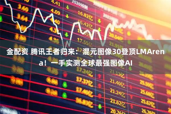 金配资 腾讯王者归来:混元图像30登顶LMArena!一手实测全球最强图像AI