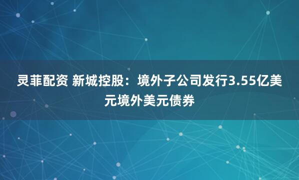 灵菲配资 新城控股：境外子公司发行3.55亿美元境外美元债券