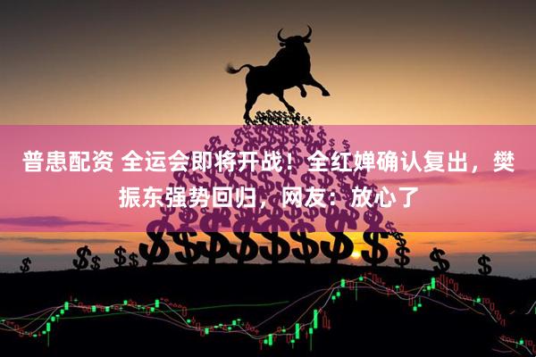 普患配资 全运会即将开战！全红婵确认复出，樊振东强势回归，网友：放心了