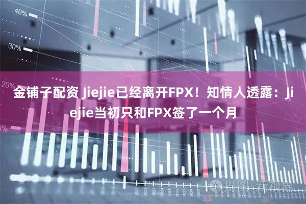 金铺子配资 Jiejie已经离开FPX!知情人透露:Jiejie当初只和FPX签了一个月