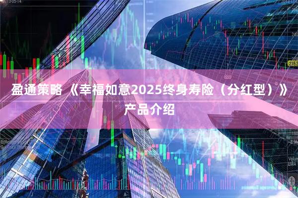 盈通策略 《幸福如意2025终身寿险（分红型）》产品介绍