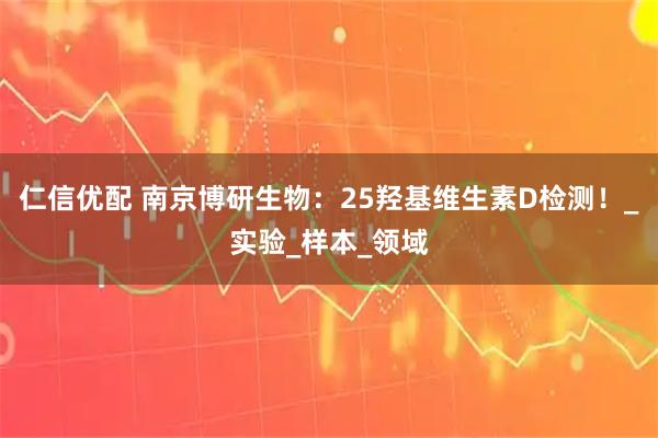 仁信优配 南京博研生物：25羟基维生素D检测！_实验_样本_领域
