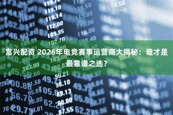 富兴配资 2026年电竞赛事运营商大揭秘：谁才是最靠谱之选？