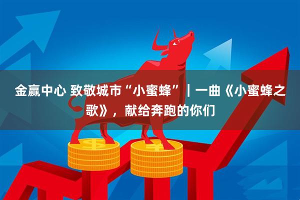 金赢中心 致敬城市“小蜜蜂”｜一曲《小蜜蜂之歌》，献给奔跑的你们