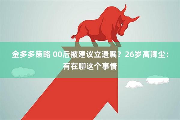金多多策略 00后被建议立遗嘱?26岁高卿尘:有在聊这个事情