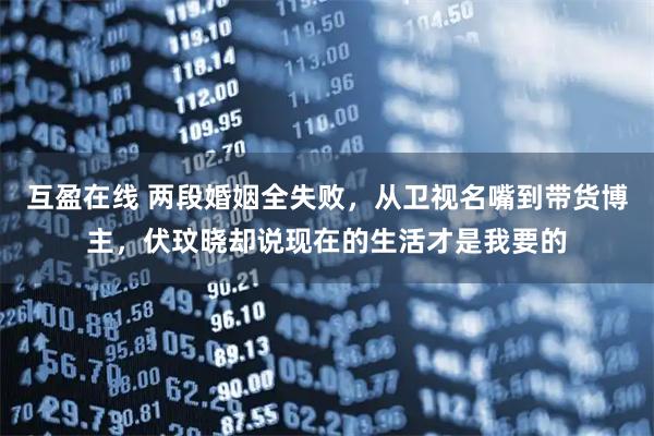 互盈在线 两段婚姻全失败,从卫视名嘴到带货博主,伏玟晓却说现在的生活才是我要的