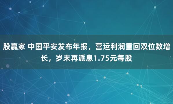 股赢家 中国平安发布年报，营运利润重回双位数增长，岁末再派息1.75元每股
