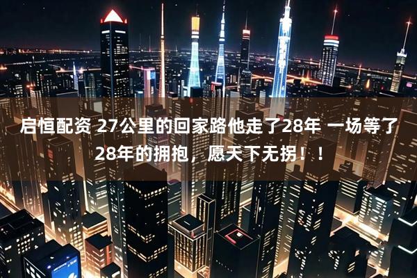 启恒配资 27公里的回家路他走了28年 一场等了28年的拥抱,愿天下无拐!!