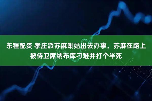 东程配资 孝庄派苏麻喇姑出去办事，苏麻在路上被侍卫席纳布库刁难并打个半死