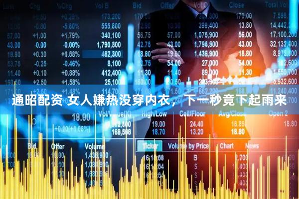通昭配资 女人嫌热没穿内衣，下一秒竟下起雨来