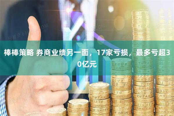 棒棒策略 券商业绩另一面，17家亏损，最多亏超30亿元