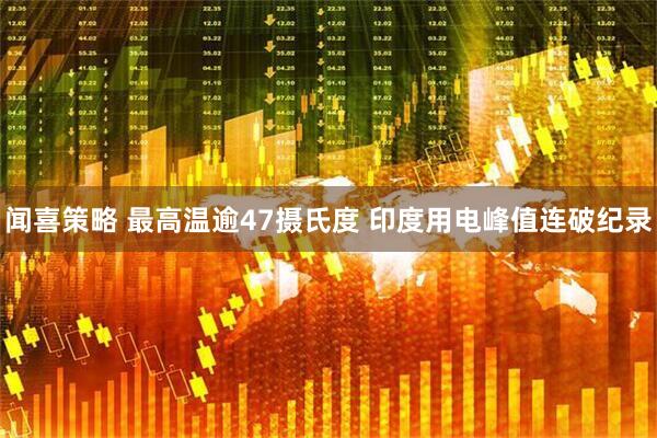 闻喜策略 最高温逾47摄氏度 印度用电峰值连破纪录