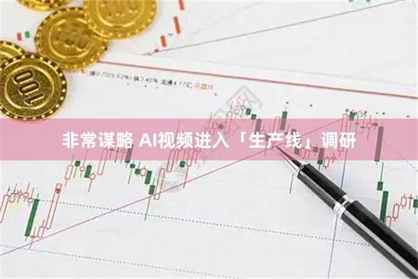 非常谋略 AI视频进入「生产线」调研
