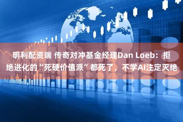 明利配资端 传奇对冲基金经理Dan Loeb：拒绝进化的“死硬价值派”都死了，不学AI注定灭绝