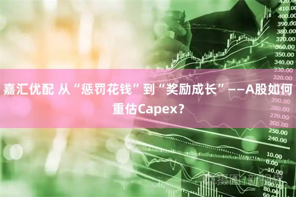 嘉汇优配 从“惩罚花钱”到“奖励成长”——A股如何重估Capex？