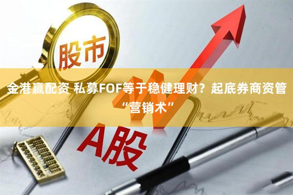 金港赢配资 私募FOF等于稳健理财？起底券商资管“营销术”