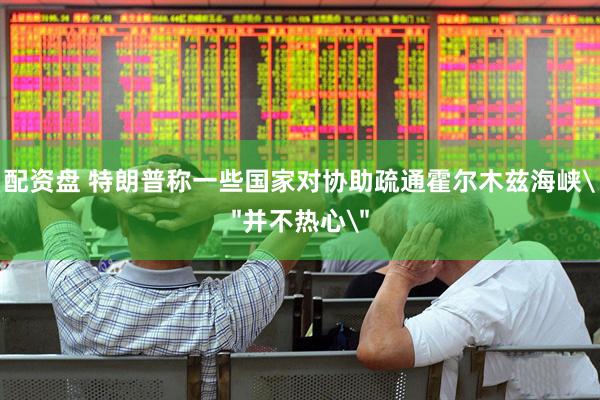配资盘 特朗普称一些国家对协助疏通霍尔木兹海峡＂并不热心＂