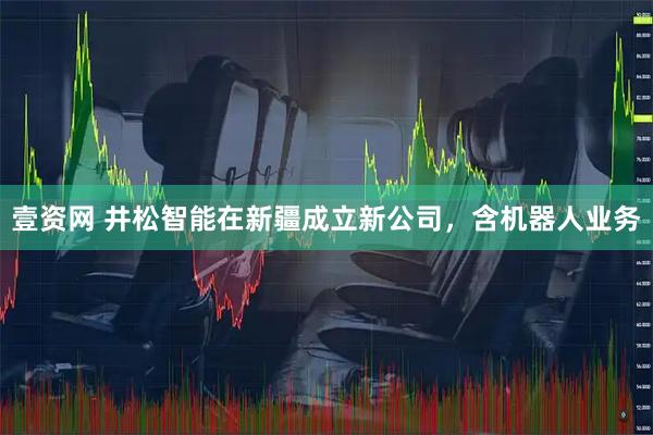 壹资网 井松智能在新疆成立新公司，含机器人业务