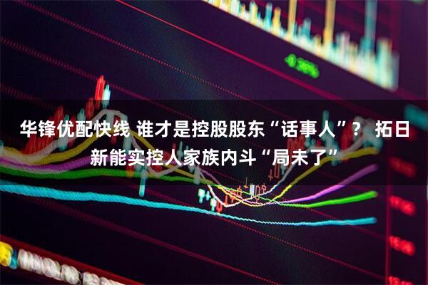 华锋优配快线 谁才是控股股东“话事人”？ 拓日新能实控人家族内斗“局未了”