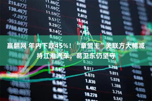 赢翻网 年内下跌45%!“章盟主”关联方大幅减持江淮汽车,葛卫东仍坚守
