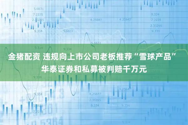 金猪配资 违规向上市公司老板推荐“雪球产品” 华泰证券和私募被判赔千万元