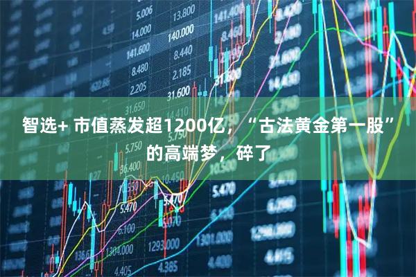 智选+ 市值蒸发超1200亿,“古法黄金第一股”的高端梦,碎了