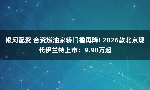 银河配资 合资燃油家轿门槛再降! 2026款北京现代伊兰特上市：9.98万起