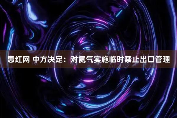 惠红网 中方决定：对氦气实施临时禁止出口管理