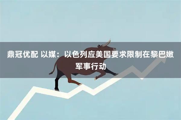 鼎冠优配 以媒：以色列应美国要求限制在黎巴嫩军事行动