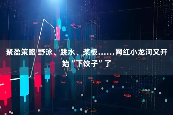聚盈策略 野泳、跳水、桨板……网红小龙河又开始“下饺子”了