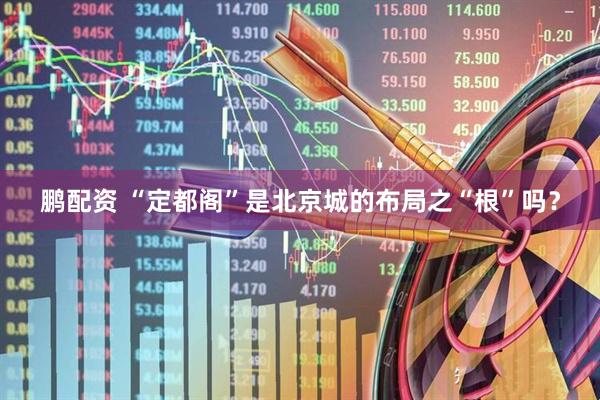 鹏配资 “定都阁”是北京城的布局之“根”吗？
