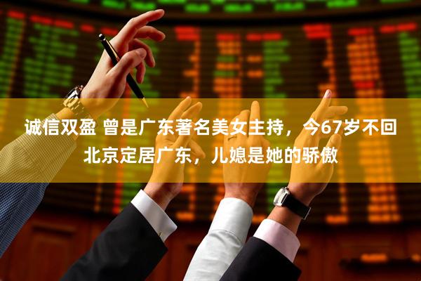 诚信双盈 曾是广东著名美女主持，今67岁不回北京定居广东，儿媳是她的骄傲