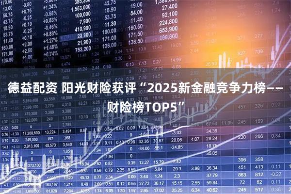 德益配资 阳光财险获评“2025新金融竞争力榜——财险榜TOP5”