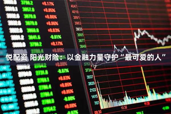 悦配资 阳光财险：以金融力量守护“最可爱的人”
