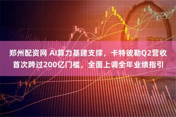 郑州配资网 AI算力基建支撑，卡特彼勒Q2营收首次跨过200亿门槛，全面上调全年业绩指引