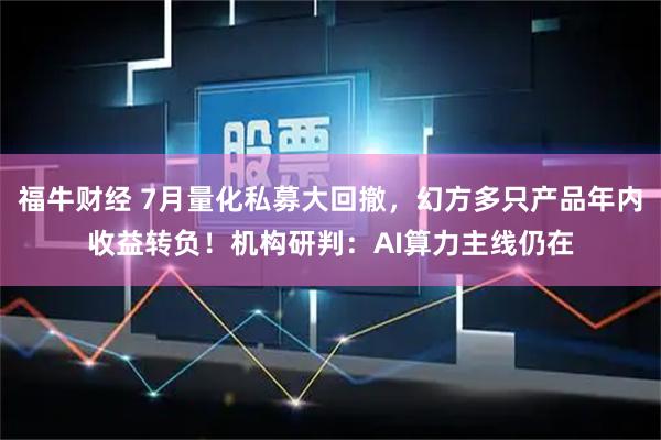 福牛财经 7月量化私募大回撤,幻方多只产品年内收益转负!机构研判:AI算力主线仍在