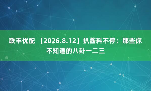 联丰优配 【2026.8.12】扒酱料不停：那些你不知道的八卦一二三
