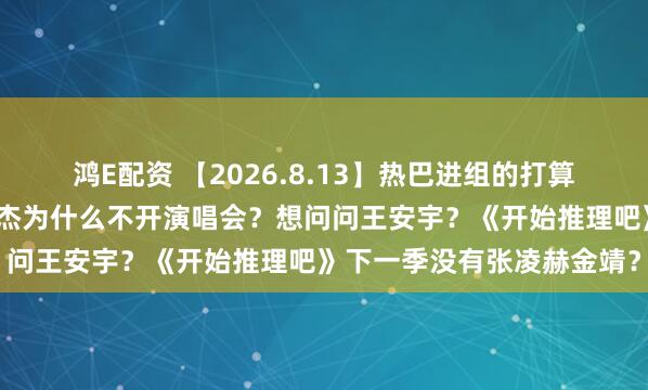 鸿E配资 【2026.8.13】热巴进组的打算?胡歌现在是几线?林俊杰为什么不开演唱会?想问问王安宇?《开始推理吧》下一季没有张凌赫金靖?