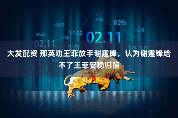 大发配资 那英劝王菲放手谢霆锋，认为谢霆锋给不了王菲安稳归宿