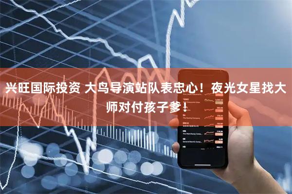 兴旺国际投资 大鸟导演站队表忠心！夜光女星找大师对付孩子爹！