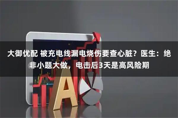 大御优配 被充电线漏电烧伤要查心脏？医生：绝非小题大做，电击后3天是高风险期