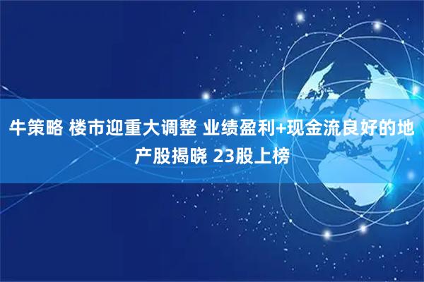牛策略 楼市迎重大调整 业绩盈利+现金流良好的地产股揭晓 23股上榜