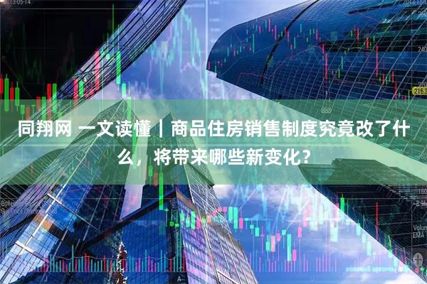 同翔网 一文读懂｜商品住房销售制度究竟改了什么，将带来哪些新变化？