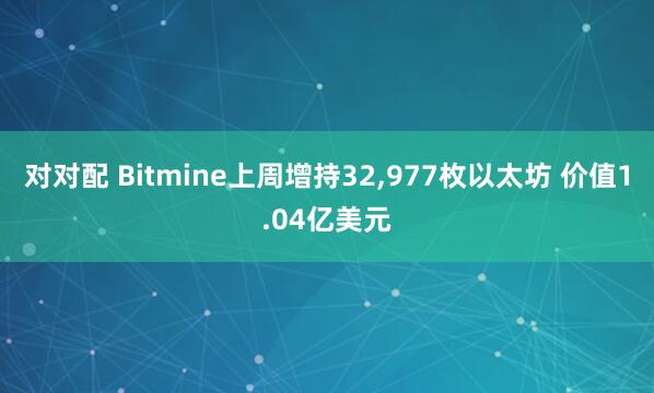 对对配 Bitmine上周增持32,977枚以太坊 价值1.04亿美元
