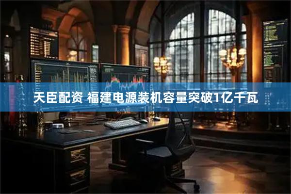 天臣配资 福建电源装机容量突破1亿千瓦