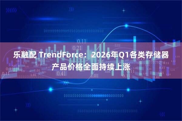 乐融配 TrendForce：2026年Q1各类存储器产品价格全面持续上涨